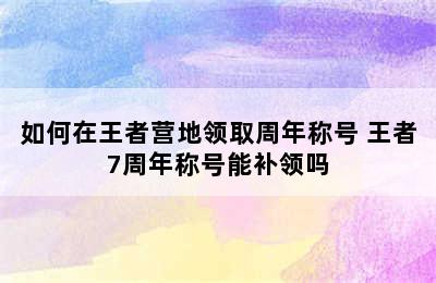 如何在王者营地领取周年称号 王者7周年称号能补领吗